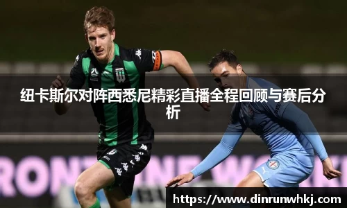 纽卡斯尔对阵西悉尼精彩直播全程回顾与赛后分析
