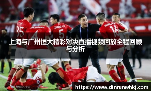 上海与广州恒大精彩对决直播视频回放全程回顾与分析